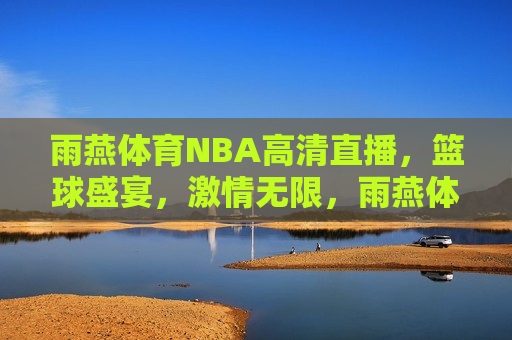 雨燕体育NBA高清直播，篮球盛宴，激情无限，雨燕体育带你畅享NBA篮球盛宴，激情无限，雨燕体育带你畅享NBA篮球盛宴，激情无限的篮球盛宴  第1张