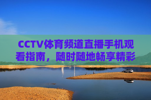 CCTV体育频道直播手机观看指南，随时随地畅享精彩赛事，CCTV体育频道直播手机观看攻略，随时随地观看精彩赛事，随时随地观看精彩赛事，CCTV体育频道直播手机观看指南