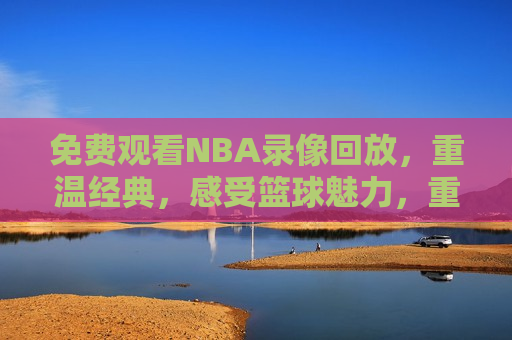 免费观看NBA录像回放，重温经典，感受篮球魅力，重温篮球经典，免费观看NBA录像回放，免费观看NBA录像回放，重温篮球经典，感受篮球魅力