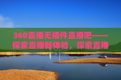 360直播无插件直播吧——探索直播新体验，探索直播新体验，360直播无插件直播吧，探索无插件直播新体验，360直播吧引领未来