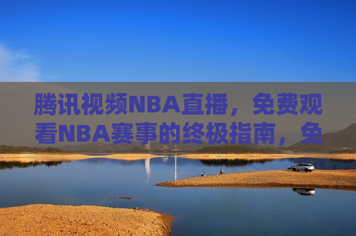 腾讯视频NBA直播，免费观看NBA赛事的终极指南，免费观看NBA赛事的终极指南，腾讯视频NBA直播，腾讯视频NBA直播，免费观看赛事终极指南