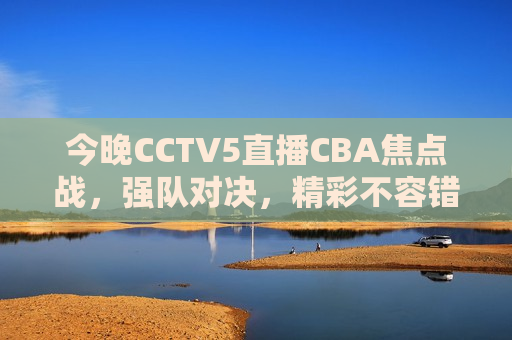 今晚CCTV5直播CBA焦点战，强队对决，精彩不容错过！，CCTV5今晚直播CBA焦点战，强队对决，精彩连连！，CCTV5今晚直播CBA强队对决，精彩不容错过！