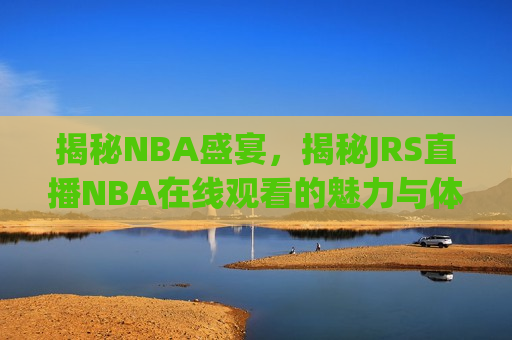 揭秘NBA盛宴，揭秘JRS直播NBA在线观看的魅力与体验，揭秘JRS直播NBA在线观看的魅力与独特体验  第1张