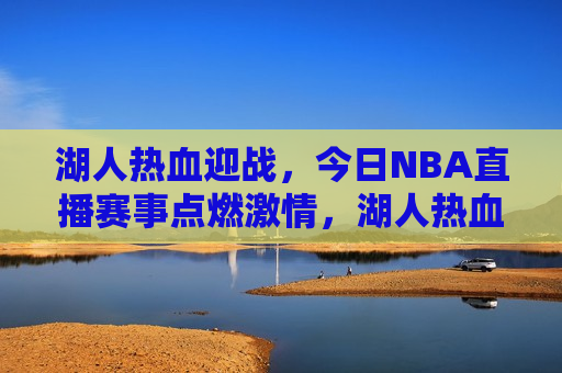 湖人热血迎战，今日NBA直播赛事点燃激情，湖人热血迎战，今日NBA赛事点燃球迷激情，湖人热血迎战，今日NBA赛事点燃球迷激情之夜  第1张