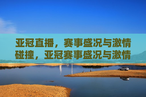 亚冠直播，赛事盛况与激情碰撞，亚冠赛事盛况与激情碰撞，直播见证荣耀时刻，亚冠赛事盛况与激情碰撞，荣耀时刻见证亚冠直播