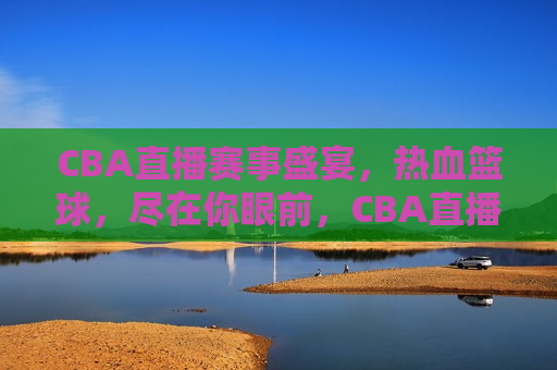 CBA直播赛事盛宴，热血篮球，尽在你眼前，CBA直播，篮球盛宴，热血激战眼前来，CBA直播，篮球盛宴，热血激战眼前来  第1张