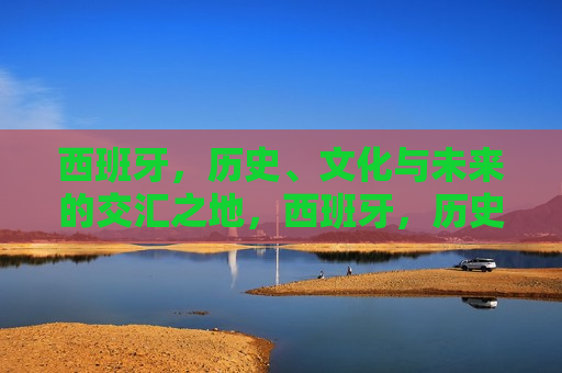 西班牙，历史、文化与未来的交汇之地，西班牙，历史、文化交汇的未来之旅，西班牙，历史与文化交汇的未来探索之旅  第1张