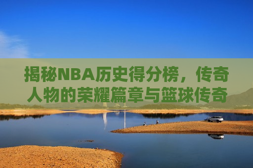 揭秘NBA历史得分榜，传奇人物的荣耀篇章与篮球传奇的荣耀传承，揭秘NBA历史得分榜，传奇人物的荣耀传承，揭秘NBA历史得分榜，传奇人物的荣耀传承  第1张