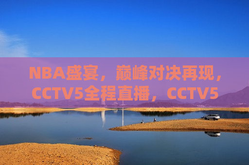 NBA盛宴，巅峰对决再现，CCTV5全程直播，CCTV5全程直播，NBA巅峰对决盛宴，CCTV5全程直播，NBA巅峰对决盛宴  第1张