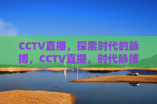 CCTV直播，探索时代的脉搏，CCTV直播，时代脉搏的探索，CCTV直播，时代脉搏的探索与呈现  第1张