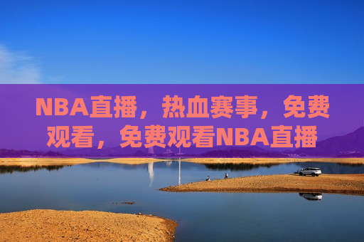 NBA直播，热血赛事，免费观看，免费观看NBA直播，热血赛事等你来观战，免费观看NBA直播，热血赛事等你来观战