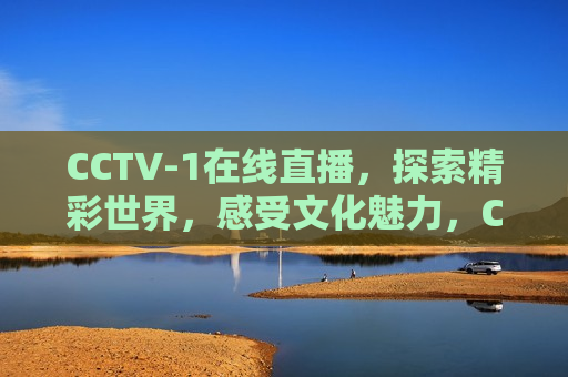 CCTV-1在线直播，探索精彩世界，感受文化魅力，CCTV-1直播，探索文化魅力，CCTV-1直播，探索精彩世界，感受文化魅力