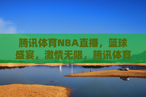 腾讯体育NBA直播，篮球盛宴，激情无限，腾讯体育NBA直播，篮球盛宴，畅享激情，腾讯体育NBA直播，篮球盛宴，畅享激情之夜  第1张