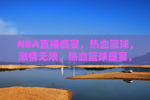 NBA直播盛宴，热血篮球，激情无限，热血篮球盛宴，NBA直播，激情无限，NBA直播盛宴，热血篮球激情燃烧  第1张