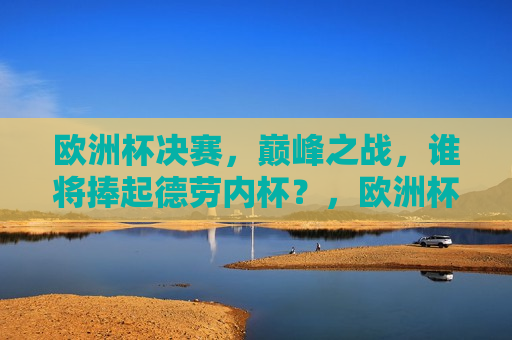 欧洲杯决赛，巅峰之战，谁将捧起德劳内杯？，欧洲杯决赛，巅峰对决，德劳内杯归属谁手？，欧洲杯决赛，巅峰之战，德劳内杯归属谁手？