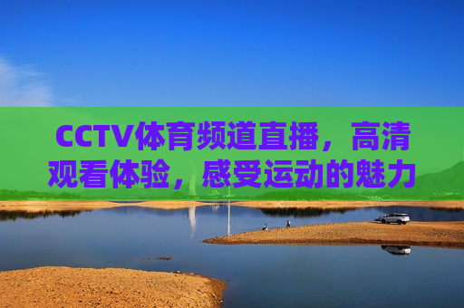 CCTV体育频道直播，高清观看体验，感受运动的魅力！，CCTV体育频道直播，高清体验运动魅力，CCTV体育频道直播，高清体验运动魅力的魅力