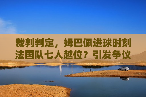 裁判判定，姆巴佩进球时刻法国队七人越位？引发争议与讨论，“姆巴佩进球时刻法国队七人越位？”裁判判定引发热议，“裁判判定姆巴佩进球时刻法国队七人越位”引发广泛争议与热议