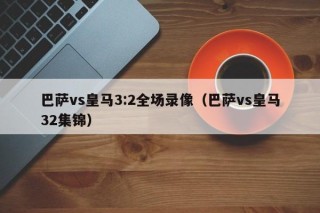 巴萨vs皇马3:2全场录像（巴萨vs皇马32集锦）