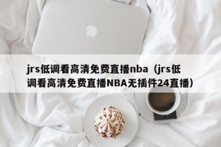 jrs低调看高清免费直播nba（jrs低调看高清免费直播NBA无插件24直播）