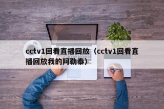 cctv1回看直播回放（cctv1回看直播回放我的阿勒泰）