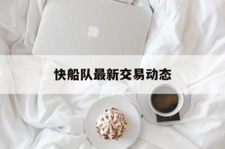 快船队最新交易动态(快船队最新交易动态图)