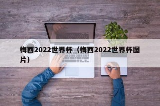 梅西2022世界杯（梅西2022世界杯图片）