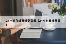 24小时在线直播免费看（24小时直播节目）