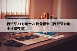 西班牙21对瑞士21比分预测（西班牙对瑞士比赛预测）