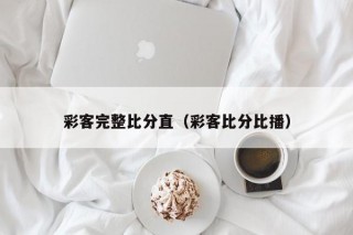 彩客完整比分直（彩客比分比播）