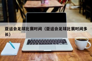 亚运会足球比赛时间（亚运会足球比赛时间多长）