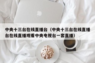 中央十三台在线直播台（中央十三台在线直播台在线直播观看中央电视台一套直播）