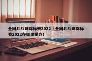 全国乒乓球锦标赛2022（全国乒乓球锦标赛2022在哪里举办）