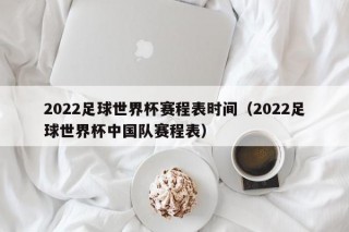 2022足球世界杯赛程表时间（2022足球世界杯中国队赛程表）