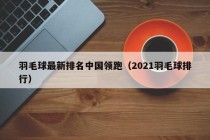 羽毛球最新排名中国领跑（2021羽毛球排行）