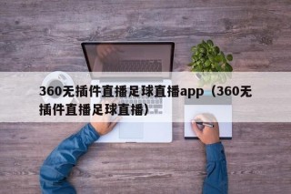 360无插件直播足球直播app（360无插件直播足球直播）