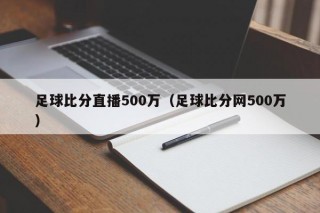 足球比分直播500万（足球比分网500万）