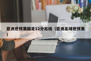 亚洲世预赛国足12分出线（亚洲足球世预赛）