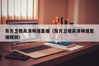 东方卫视高清频道直播（东方卫视高清频道直播回放）