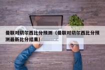 曼联对切尔西比分预测（曼联对切尔西比分预测最新比分结果）