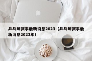 乒乓球赛事最新消息2023（乒乓球赛事最新消息2023年）