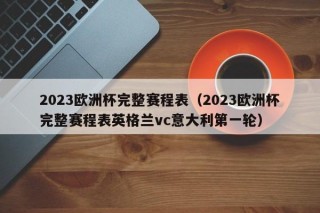 2023欧洲杯完整赛程表（2023欧洲杯完整赛程表英格兰vc意大利第一轮）