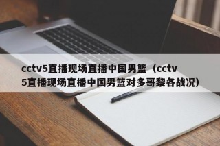 cctv5直播现场直播中国男篮（cctv5直播现场直播中国男篮对多哥黎各战况）