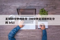 足球90分钟纯比分（90分钟足球即时比分网 bf2）