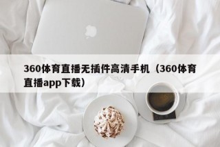 360体育直播无插件高清手机（360体育直播app下载）