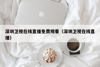 深圳卫视在线直播免费观看（深圳卫视在线直播）