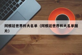 阿根廷世界杯大名单（阿根廷世界杯大名单图片）