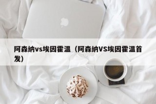 阿森纳vs埃因霍温（阿森纳VS埃因霍温首发）