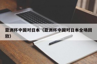 亚洲杯中国对日本（亚洲杯中国对日本全场回放）