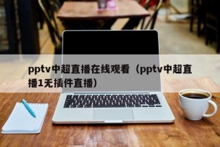 pptv中超直播在线观看（pptv中超直播1无插件直播）