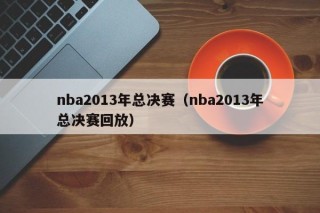 nba2013年总决赛（nba2013年总决赛回放）